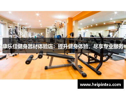 康乐佳健身器材体验店:提升健身体验,尽享专业服务