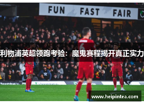 利物浦英超领跑考验:魔鬼赛程揭开真正实力