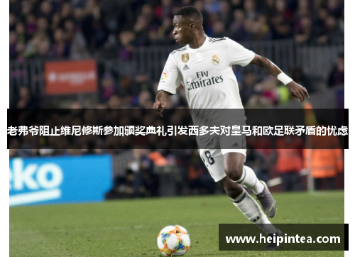 老弗爷阻止维尼修斯参加颁奖典礼引发西多夫对皇马和欧足联矛盾的忧虑