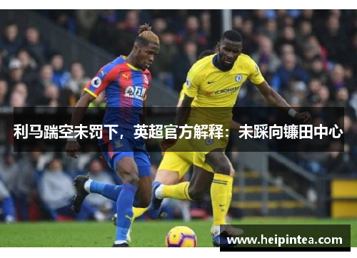 利马踹空未罚下,英超官方解释:未踩向镰田中心