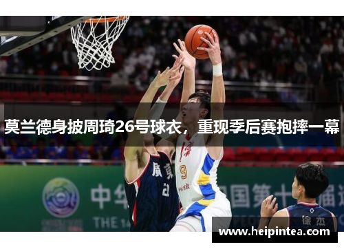 莫兰德身披周琦26号球衣,重现季后赛抱摔一幕