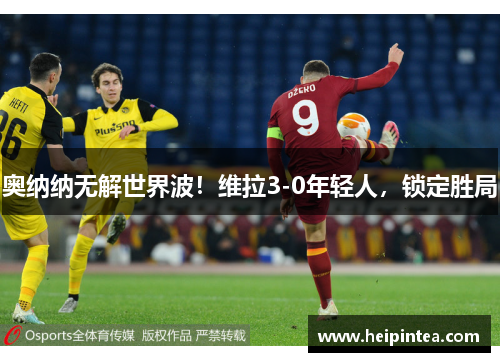 奥纳纳无解世界波!维拉3-0年轻人,锁定胜局