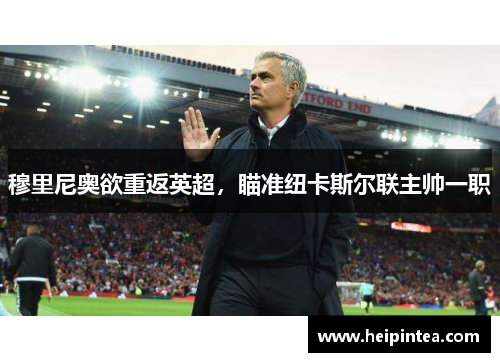 穆里尼奥欲重返英超,瞄准纽卡斯尔联主帅一职