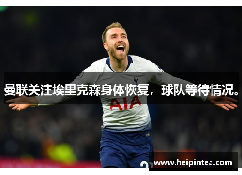 曼联关注埃里克森身体恢复,球队等待情况。
