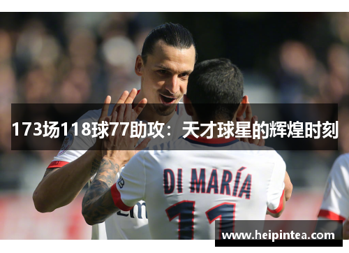 173场118球77助攻：天才球星的辉煌时刻