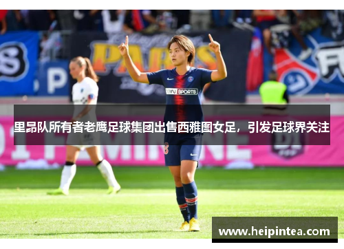 里昂队所有者老鹰足球集团出售西雅图女足，引发足球界关注